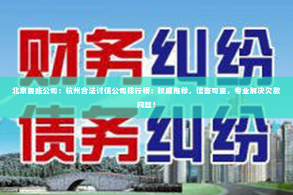 北京要账公司：杭州合法讨债公司排行榜：权威推荐，信誉可靠，专业解决欠款问题！