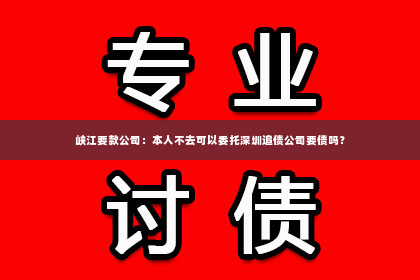 峡江要款公司：本人不去可以委托深圳追债公司要债吗？