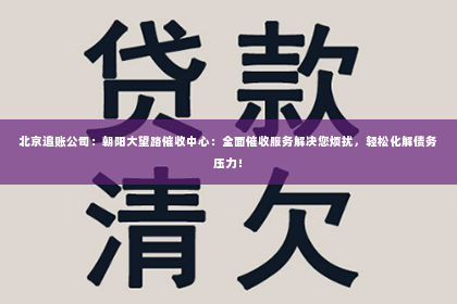北京追账公司：朝阳大望路催收中心：全面催收服务解决您烦扰，轻松化解债务压力！