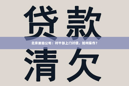 北京要账公司：村干部上门讨债，如何操作？