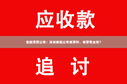昌图清款公司：深圳要账公司哪家好，哪家专业呢？