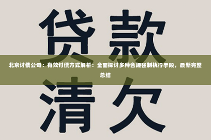 北京讨债公司：有效讨债方式解析：全面探讨多种合规强制执行手段，最新完整总结