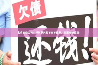 北京要账公司：材料款欠费不得不催收，希望尽快结清！