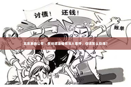北京要账公司：曾经遭遇催收骂人事件，你该怎么处理？