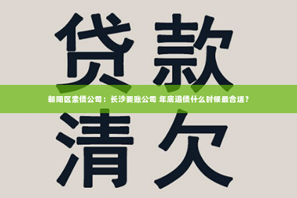朝阳区索债公司：长沙要账公司 年底追债什么时候最合适？