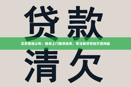北京要账公司：晚间上门催收服务，专注解决您的欠款问题