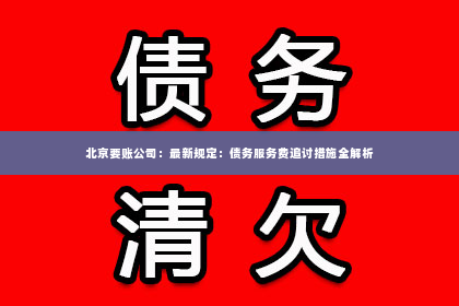 北京要账公司：最新规定：债务服务费追讨措施全解析