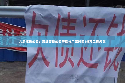 九龙收钱公司：深圳要债公司帮铝材厂家讨回68万工程欠款