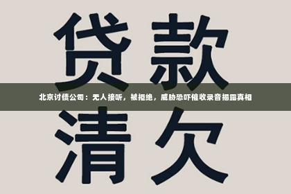北京讨债公司：无人接听，被拒绝，威胁恐吓催收录音揭露真相