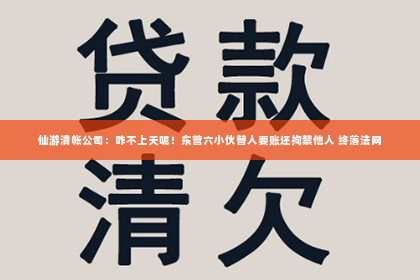 仙游清帐公司：咋不上天呢！东营六小伙替人要账还拘禁他人 终落法网