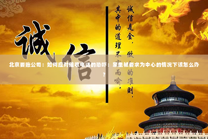 北京要账公司：如何应对催收电话的恐吓：家里被要求为中心的情况下该怎么办？