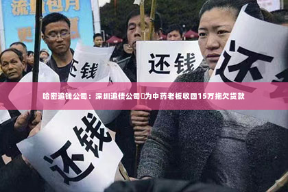 哈密追钱公司：深圳追债公司​为中药老板收回15万拖欠货款
