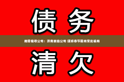 雁塔催收公司：济南要账公司 谨防春节期间常见骗局