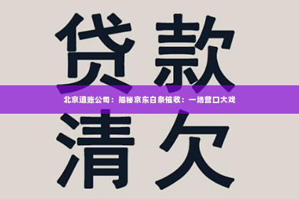 北京追账公司：揭秘京东白条催收：一场营口大戏