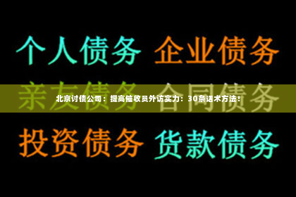 北京讨债公司：提高催收员外访实力：30条话术方法！