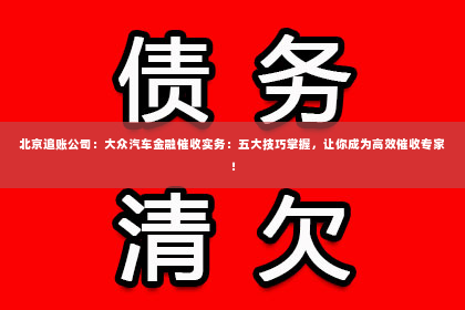 北京追账公司：大众汽车金融催收实务：五大技巧掌握，让你成为高效催收专家！