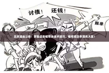 北京追账公司：掌握这些催收员话术技巧，催收成功率提高大发！