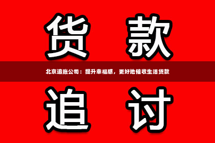 北京追账公司：提升幸福感，更好地催收生活贷款