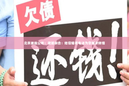 北京要账公司：捷越联合：短信催收电话为您解决烦恼