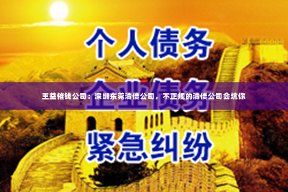 王益催钱公司：深圳东莞清债公司，不正规的清债公司会坑你