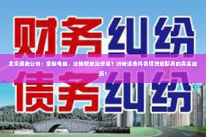 北京追账公司：拿起电话，是催收还是诈骗？听听这些抖音借贷逾期者的真实经历！