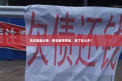 北京追账公司：房东催收房租，来了怎么办？