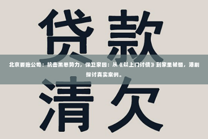 北京要账公司：抗击黑恶势力，保卫家园：从《以上门讨债》到家里被砸，港剧探讨真实案例。