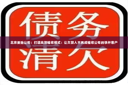 北京要账公司：打造高效催收模式：让欠款人不再成催收公司的铁杆客户