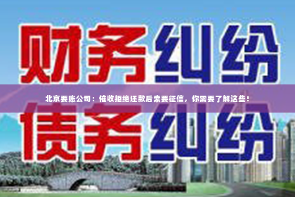 北京要账公司：催收拒绝还款后索要征信，你需要了解这些！