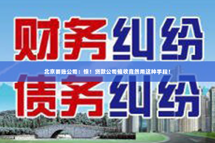 北京要账公司：惊！贷款公司催收竟然用这种手段！