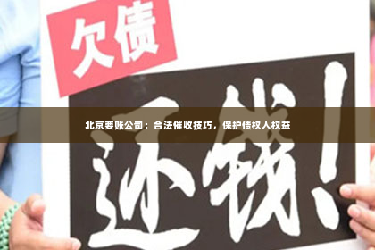 北京要账公司：合法催收技巧，保护债权人权益