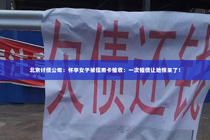 北京讨债公司：怀孕女子被信用卡催收：一次催债让她惊呆了！