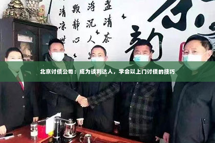 北京讨债公司：成为谈判达人，学会以上门讨债的技巧