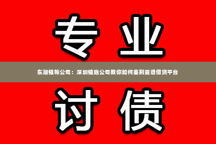 东湖催帐公司：深圳催账公司教你如何鉴别靠谱借贷平台