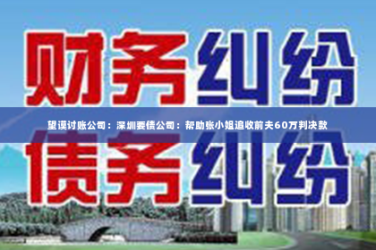 望谟讨账公司：深圳要债公司：帮助张小姐追收前夫60万判决款