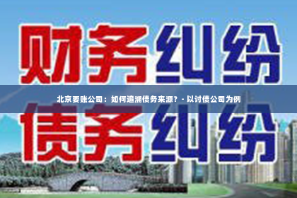 北京要账公司：如何追溯债务来源？- 以讨债公司为例