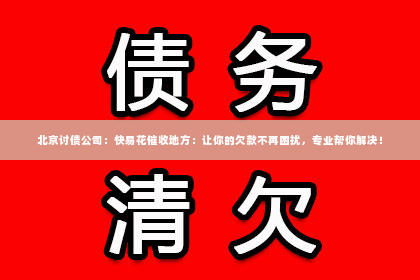北京讨债公司：快易花催收地方：让你的欠款不再困扰，专业帮你解决！