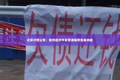 北京讨债公司：如何应对平安普惠催收包裹问题