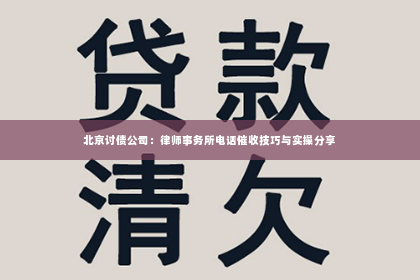 北京讨债公司：律师事务所电话催收技巧与实操分享