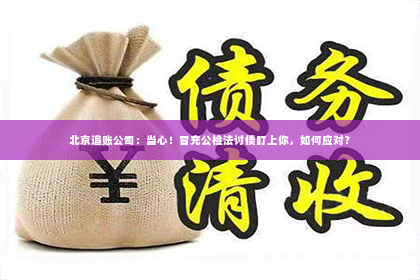 北京追账公司：当心！冒充公检法讨债盯上你，如何应对？