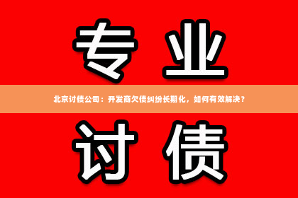 北京讨债公司：开发商欠债纠纷长期化，如何有效解决？