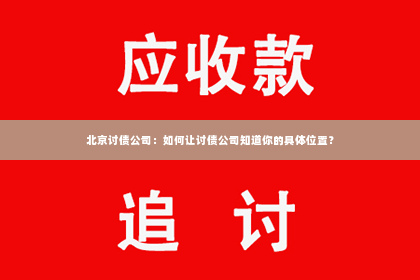 北京讨债公司：如何让讨债公司知道你的具体位置？