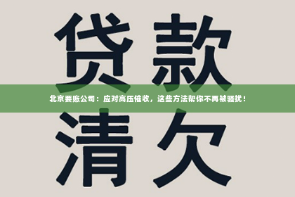 北京要账公司：应对高压催收，这些方法帮你不再被骚扰！