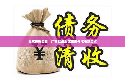 北京追账公司：广西钦州地区常见催收电话盘点