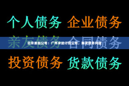 北京要账公司：广州求助讨债公司，解决债务问题
