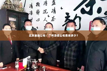 北京要账公司：广州清债公司费用多少？