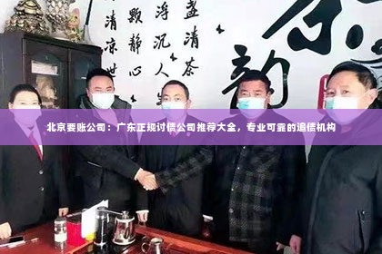 北京要账公司：广东正规讨债公司推荐大全，专业可靠的追债机构