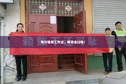 银行催收工作证，解读全过程！