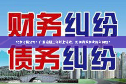 北京讨债公司：广发逾期三年以上催收，如何有效解决拖欠问题？