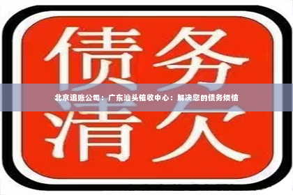 北京追账公司：广东汕头催收中心：解决您的债务烦恼